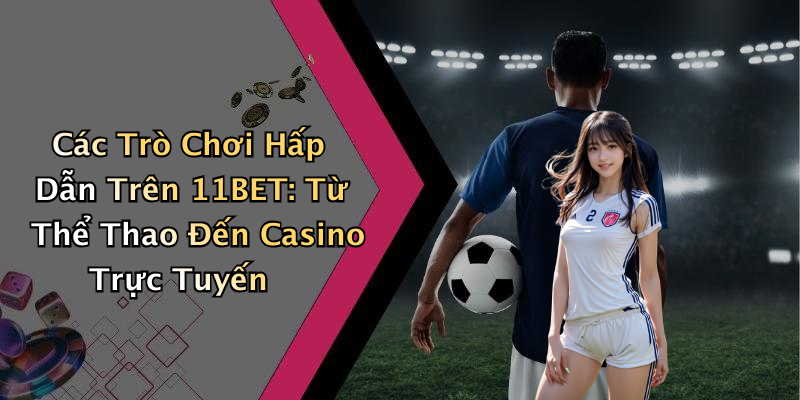 Các Trò Chơi Hấp Dẫn Trên 11BET: Từ Thể Thao Đến Casino Trực Tuyến