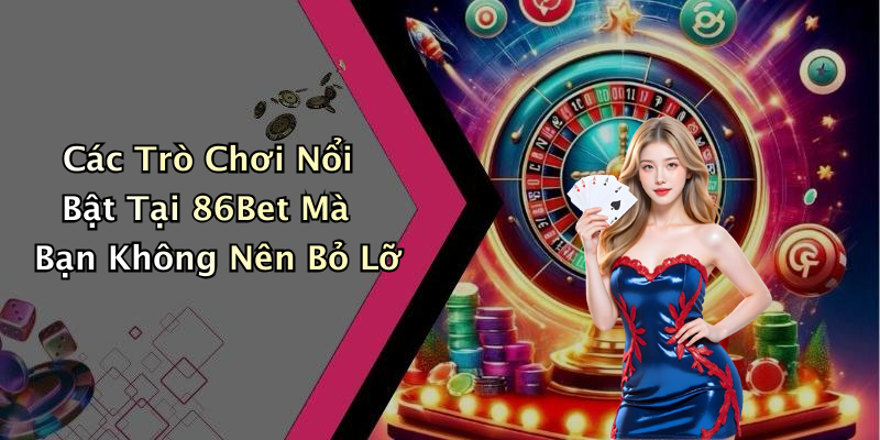 Các Trò Chơi Nổi Bật Tại 86Bet Mà Bạn Không Nên Bỏ Lỡ