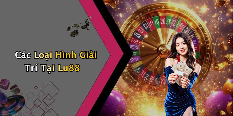Các Loại Hình Giải Trí Tại Lu88