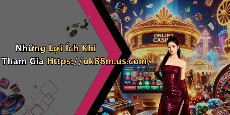 Những Lợi Ích Khi Tham Gia Https://uk88m.us.com/