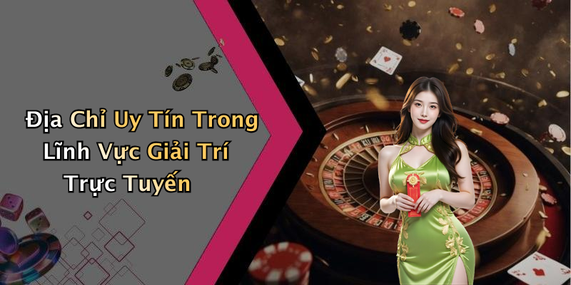 Địa Chỉ Uy Tín Trong Lĩnh Vực Giải Trí Trực Tuyến