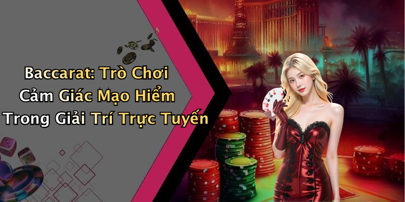 Baccarat: Trò Chơi Cảm Giác Mạo Hiểm Trong Giải Trí Trực Tuyến