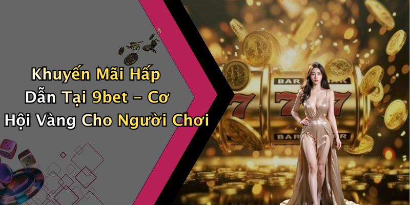 Khuyến Mãi Hấp Dẫn Tại 9bet - Cơ Hội Vàng Cho Người Chơi