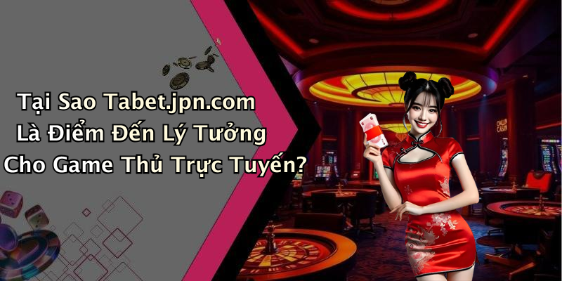 Tại Sao Tabet.jpn.com Là Điểm Đến Lý Tưởng Cho Game Thủ Trực Tuyến?