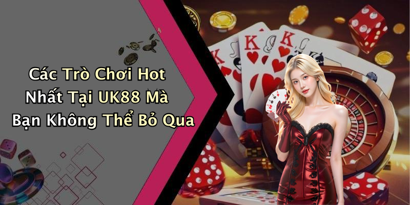 Các Trò Chơi Hot Nhất Tại UK88 Mà Bạn Không Thể Bỏ Qua
