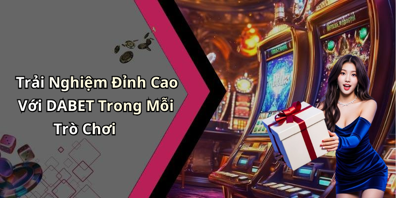Trải Nghiệm Đỉnh Cao Với DABET Trong Mỗi Trò Chơi