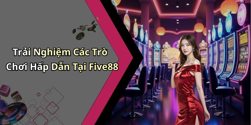 Trải Nghiệm Các Trò Chơi Hấp Dẫn Tại Five88