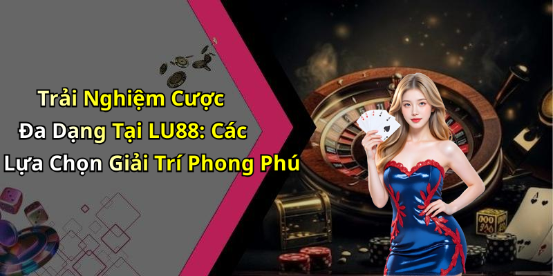Trải Nghiệm Cược Đa Dạng Tại LU88: Các Lựa Chọn Giải Trí Phong Phú