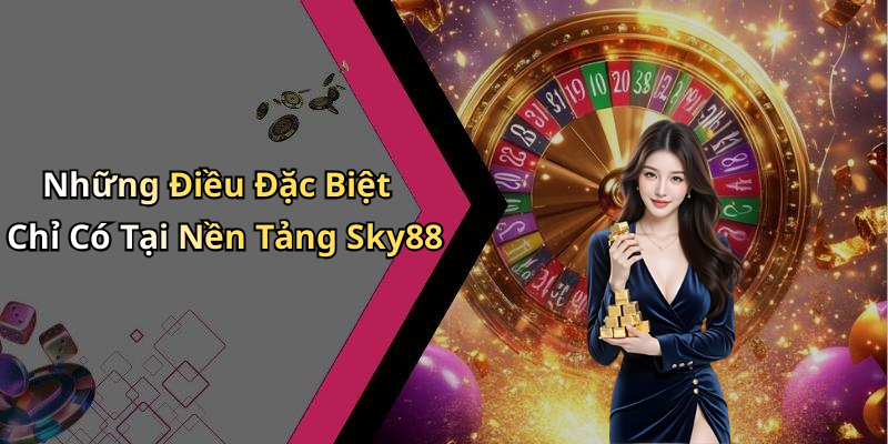 Những Điều Đặc Biệt Chỉ Có Tại Nền Tảng Sky88