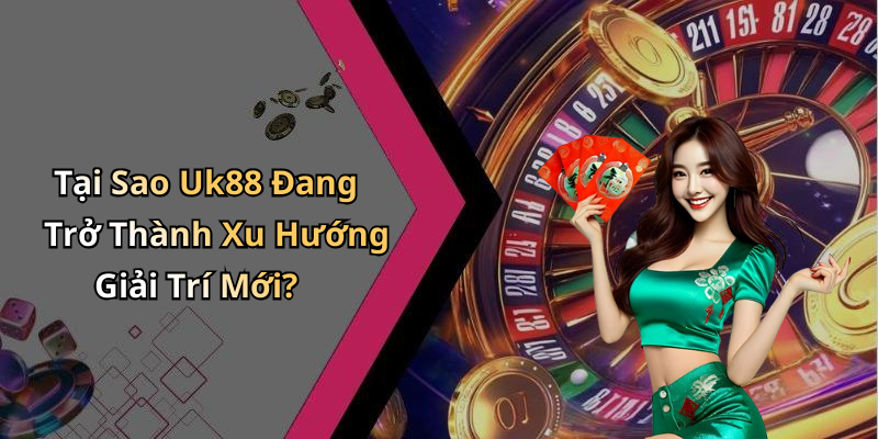 Tại Sao Uk88 Đang Trở Thành Xu Hướng Giải Trí Mới?