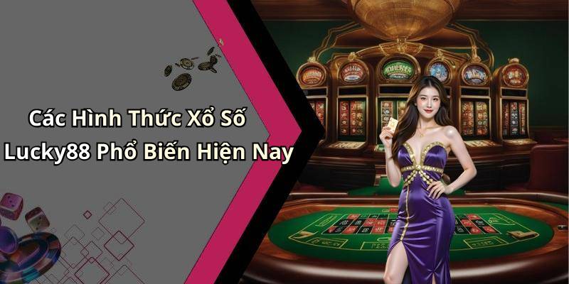Các Hình Thức Xổ Số Lucky88 Phổ Biến Hiện Nay